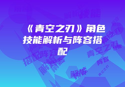 《青空之刃》角色技能解析与阵容搭配