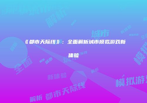 《都市天际线》：全面解析城市模拟游戏新体验