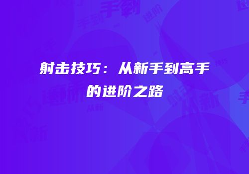 射击技巧：从新手到高手的进阶之路
