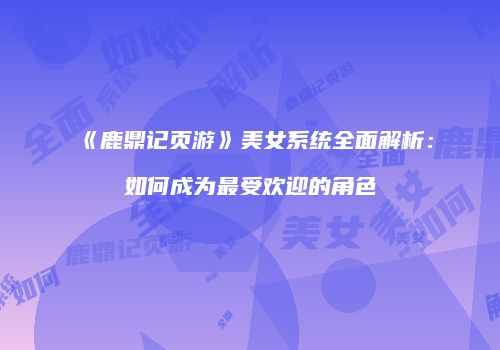 《鹿鼎记页游》美女系统全面解析：如何成为最受欢迎的角色