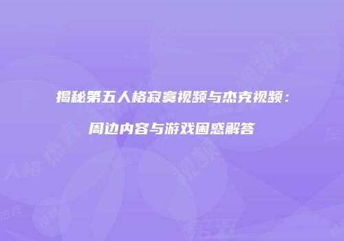 揭秘第五人格寂寞视频与杰克视频：周边内容与游戏困惑解答