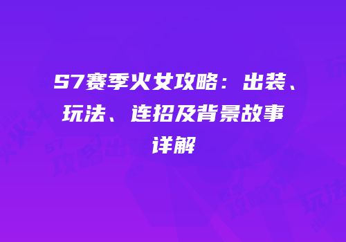 S7赛季火女攻略：出装、玩法、连招及背景故事详解