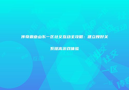 传奇霸业山东一区社交互动全攻略：建立良好关系提高游戏体验