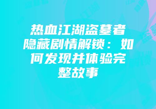 热血江湖盗墓者隐藏剧情解锁：如何发现并体验完整故事