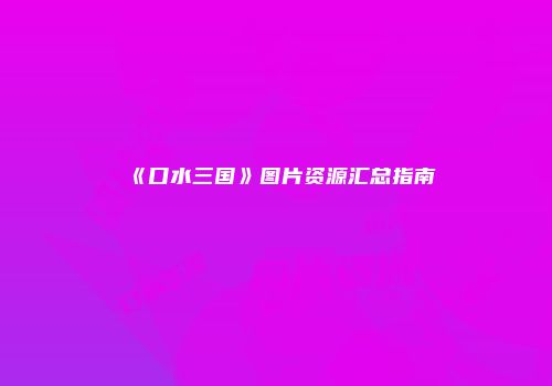 《口水三国》图片资源汇总指南