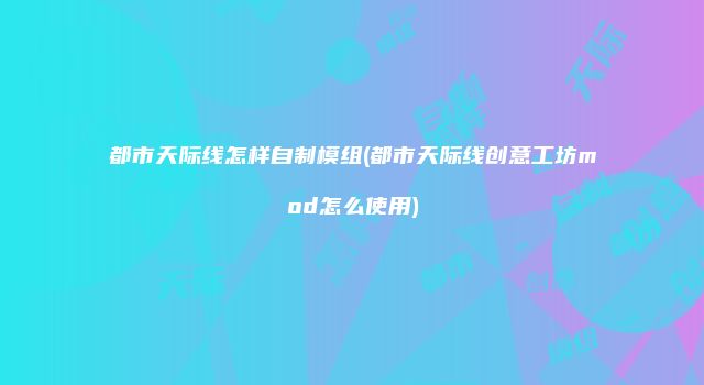 都市天际线怎样自制模组(都市天际线创意工坊mod怎么使用)