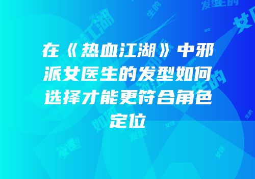 在《热血江湖》中邪派女医生的发型如何选择才能更符合角色定位