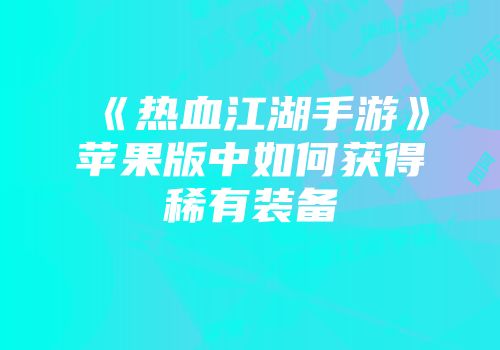 《热血江湖手游》苹果版中如何获得稀有装备