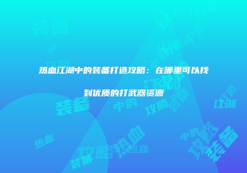热血江湖中的装备打造攻略：在哪里可以找到优质的打武器资源