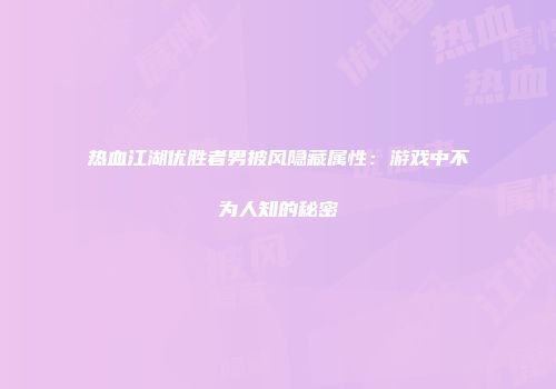 热血江湖优胜者男披风隐藏属性：游戏中不为人知的秘密
