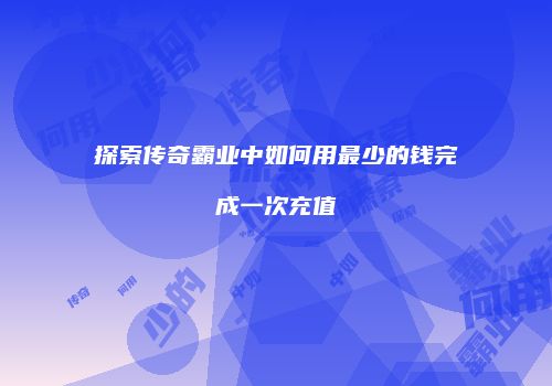 探索传奇霸业中如何用最少的钱完成一次充值