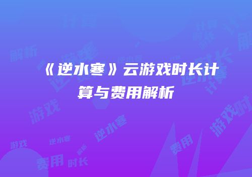 《逆水寒》云游戏时长计算与费用解析
