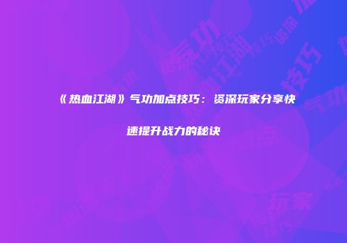 《热血江湖》气功加点技巧：资深玩家分享快速提升战力的秘诀
