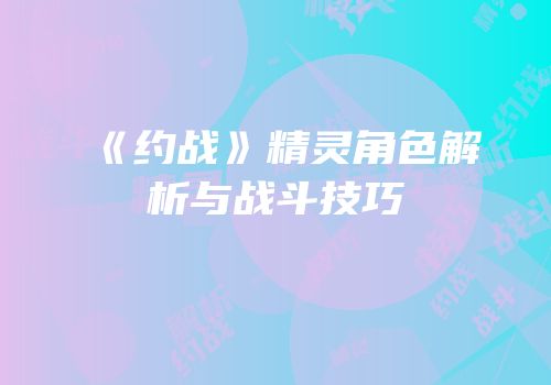 《约战》精灵角色解析与战斗技巧