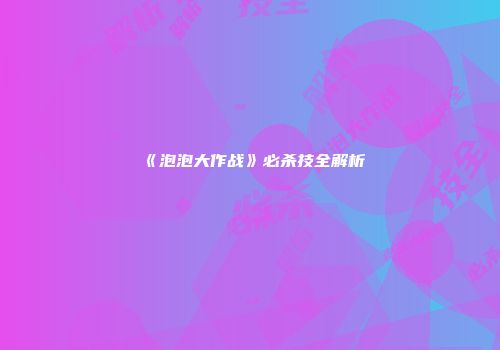 《泡泡大作战》必杀技全解析