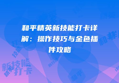 和平精英新技能打卡详解：操作技巧与金色插件攻略