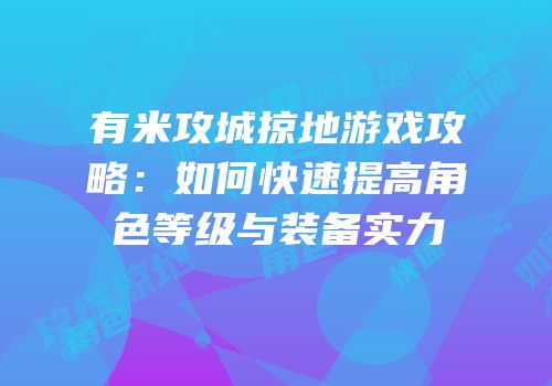 有米攻城掠地游戏攻略：如何快速提高角色等级与装备实力
