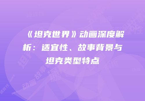 《坦克世界》动画深度解析：适宜性、故事背景与坦克类型特点