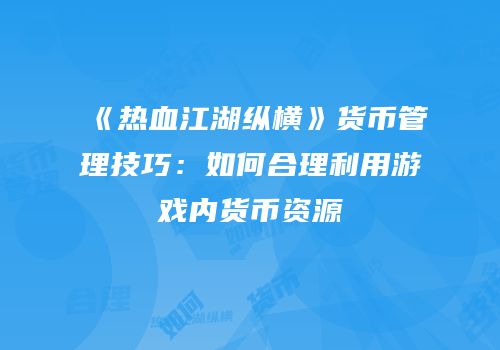 《热血江湖纵横》货币管理技巧：如何合理利用游戏内货币资源