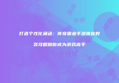 打造个性化角色：传奇霸业手游侠客时装攻略助你成为游戏高手