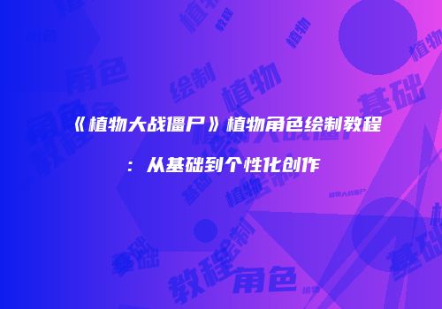 《植物大战僵尸》植物角色绘制教程：从基础到个性化创作