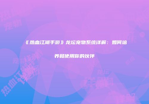 《热血江湖手游》龙坛宠物系统详解:如何培养和使用你的伙伴