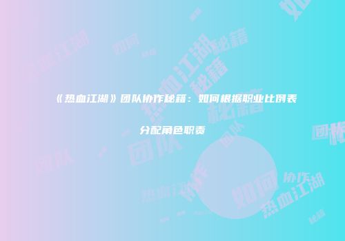 《热血江湖》团队协作秘籍：如何根据职业比例表分配角色职责