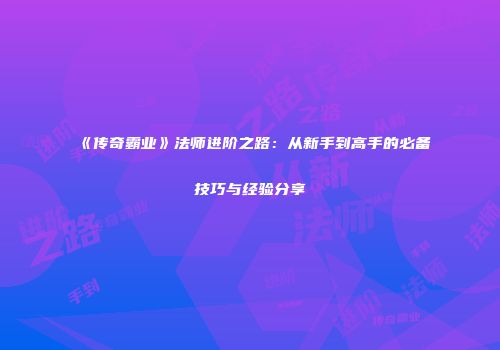 《传奇霸业》法师进阶之路：从新手到高手的必备技巧与经验分享