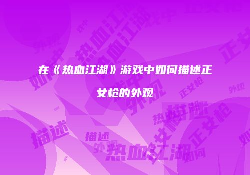 在《热血江湖》游戏中如何描述正女枪的外观