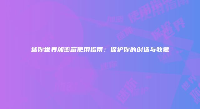 迷你世界加密箱使用指南：保护你的创造与收藏