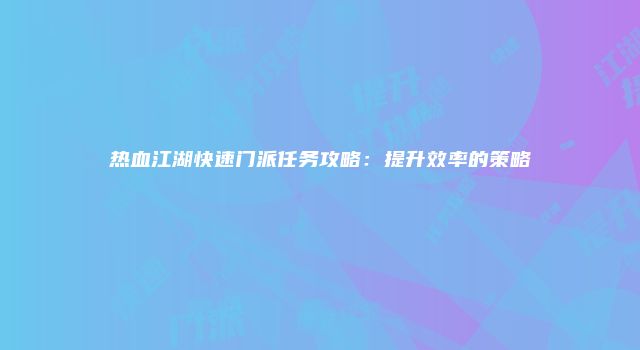 热血江湖快速门派任务攻略：提升效率的策略