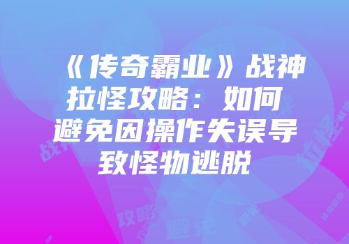 《传奇霸业》战神拉怪攻略：如何避免因操作失误导致怪物逃脱