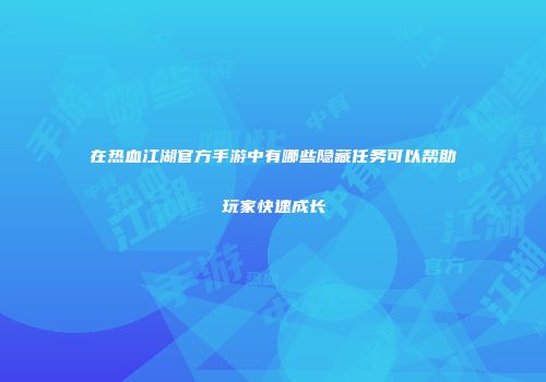 在热血江湖官方手游中有哪些隐藏任务可以帮助玩家快速成长