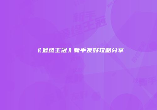 《最终王冠》新手友好攻略分享