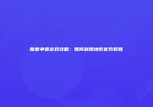 魔兽争霸游戏攻略：如何利用地形优势取胜