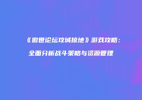 《傲世论坛攻城掠地》游戏攻略：全面分析战斗策略与资源管理