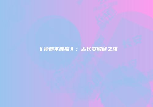 《神都不良探》：古长安解谜之旅