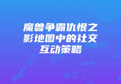 魔兽争霸仇恨之影地图中的社交互动策略