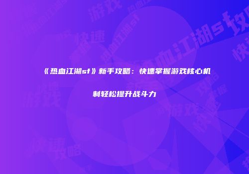 《热血江湖sf》新手攻略：快速掌握游戏核心机制轻松提升战斗力