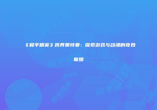 《和平精英》跨界奥特曼：探索游戏与动漫的奇妙联姻