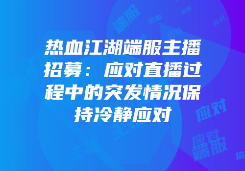 热血江湖端服主播招募：应对直播过程中的突发情况保持冷静应对