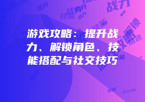 游戏攻略：提升战力、解锁角色、技能搭配与社交技巧