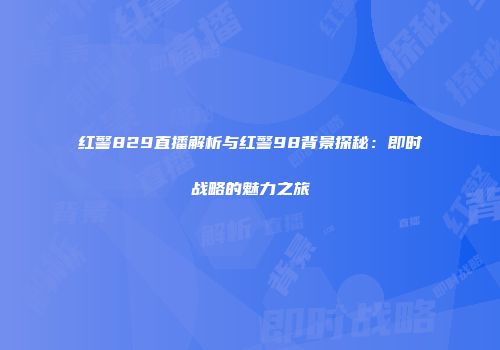 红警829直播解析与红警98背景探秘：即时战略的魅力之旅