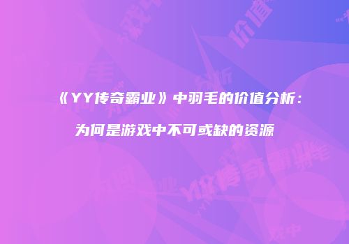《YY传奇霸业》中羽毛的价值分析：为何是游戏中不可或缺的资源