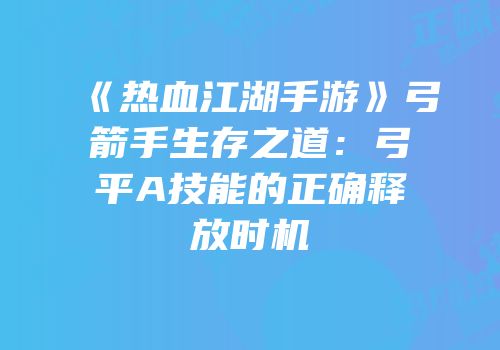 《热血江湖手游》弓箭手生存之道：弓平A技能的正确释放时机