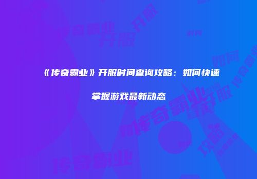 《传奇霸业》开服时间查询攻略：如何快速掌握游戏最新动态