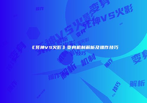 《死神VS火影》变身机制解析及操作技巧