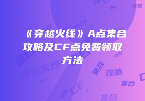 《穿越火线》A点集合攻略及CF点免费领取方法