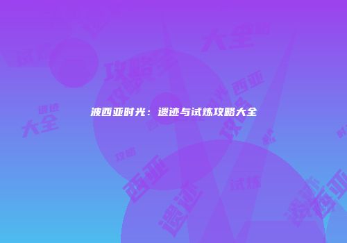 波西亚时光：遗迹与试炼攻略大全