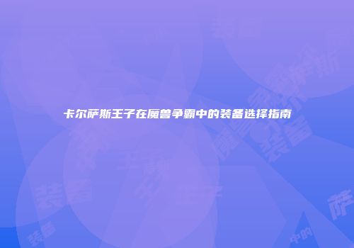 卡尔萨斯王子在魔兽争霸中的装备选择指南